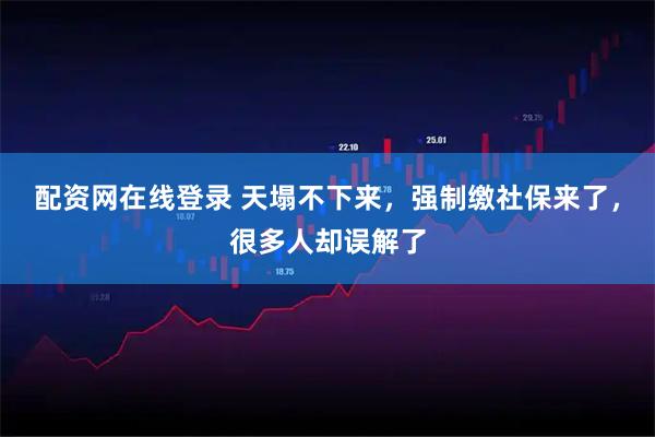 配资网在线登录 天塌不下来，强制缴社保来了，很多人却误解了