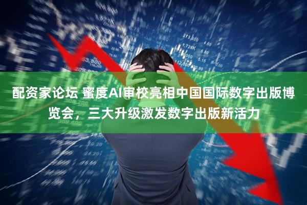 配资家论坛 蜜度AI审校亮相中国国际数字出版博览会，三大升级激发数字出版新活力
