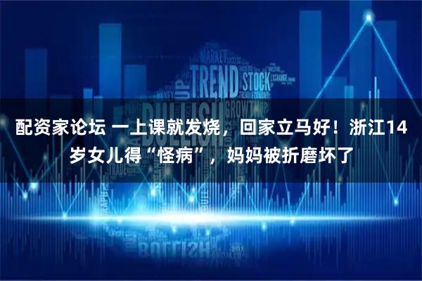 配资家论坛 一上课就发烧，回家立马好！浙江14岁女儿得“怪病”，妈妈被折磨坏了