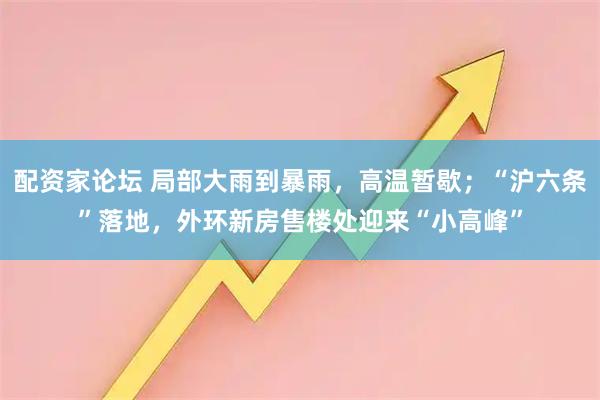 配资家论坛 局部大雨到暴雨，高温暂歇；“沪六条”落地，外环新房售楼处迎来“小高峰”