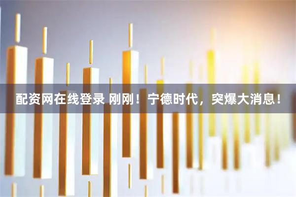 配资网在线登录 刚刚！宁德时代，突爆大消息！