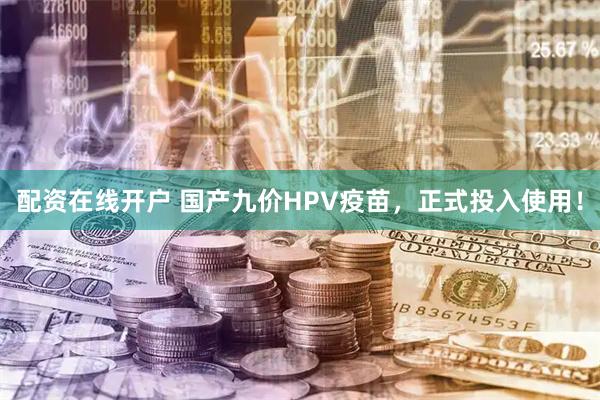 配资在线开户 国产九价HPV疫苗，正式投入使用！