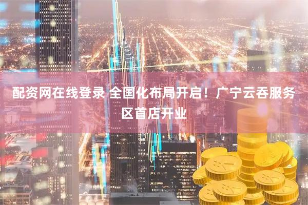 配资网在线登录 全国化布局开启！广宁云吞服务区首店开业