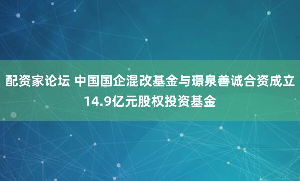 配资家论坛 中国国企混改基金与璟泉善诚合资成立14.9亿元股权投资基金