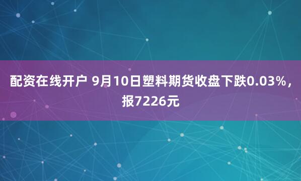 配资在线开户 9月10日塑料期货收盘下跌0.03%，报7226元