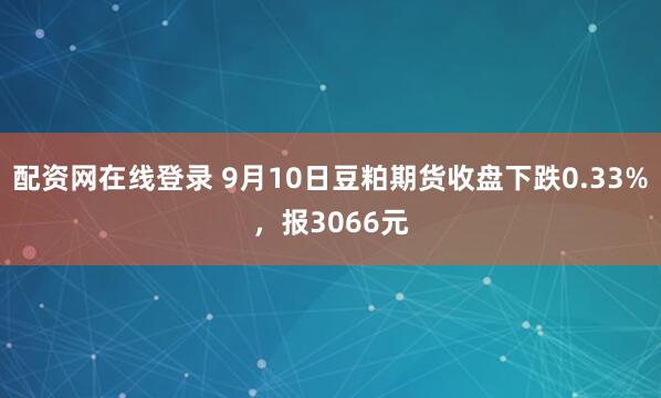 配资网在线登录 9月10日豆粕期货收盘下跌0.33%，报3066元