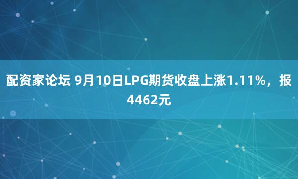配资家论坛 9月10日LPG期货收盘上涨1.11%，报4462元