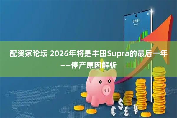 配资家论坛 2026年将是丰田Supra的最后一年——停产原因解析