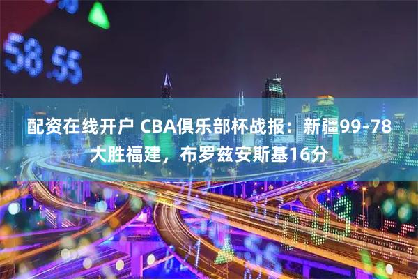 配资在线开户 CBA俱乐部杯战报：新疆99-78大胜福建，布罗兹安斯基16分