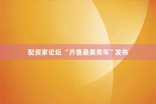 配资家论坛 “齐鲁最美青年”发布