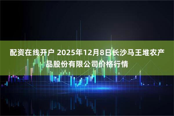 配资在线开户 2025年12月8日长沙马王堆农产品股份有限公司价格行情