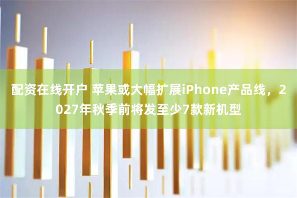 配资在线开户 苹果或大幅扩展iPhone产品线，2027年秋季前将发至少7款新机型