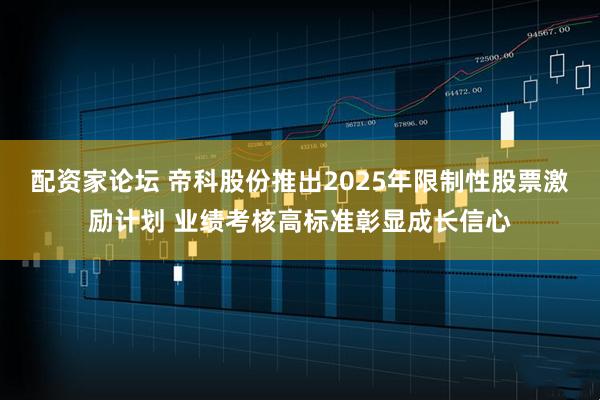 配资家论坛 帝科股份推出2025年限制性股票激励计划 业绩考核高标准彰显成长信心