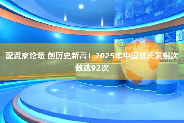 配资家论坛 创历史新高！2025年中国航天发射次数达92次