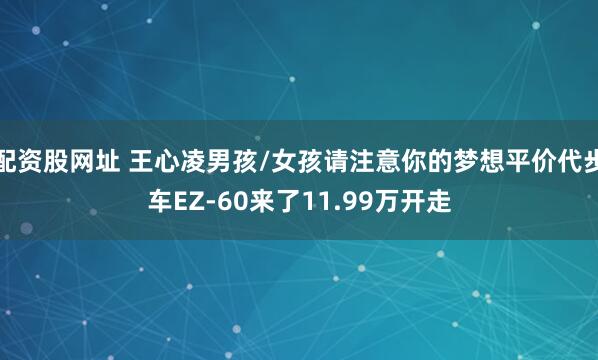 配资股网址 王心凌男孩/女孩请注意你的梦想平价代步车EZ-60来了11.99万开走