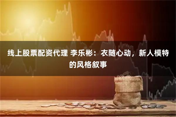 线上股票配资代理 李乐彬：衣随心动，新人模特的风格叙事