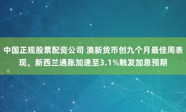 中国正规股票配资公司 澳新货币创九个月最佳周表现，新西兰通胀加速至3.1%触发加息预期