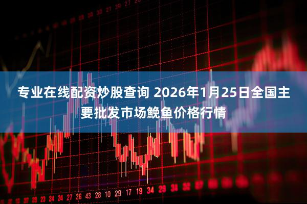 专业在线配资炒股查询 2026年1月25日全国主要批发市场鮸鱼价格行情