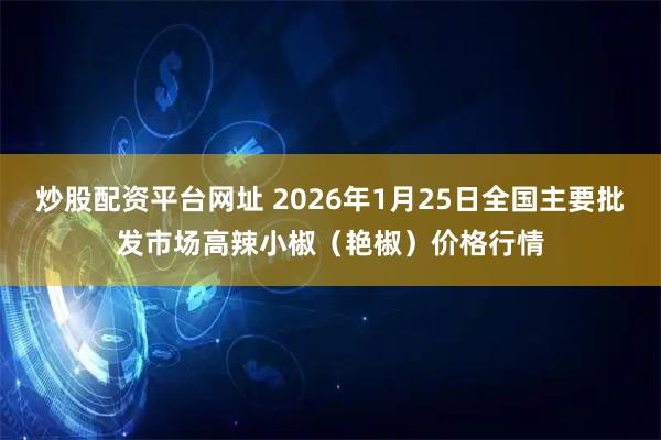 炒股配资平台网址 2026年1月25日全国主要批发市场高辣小椒（艳椒）价格行情