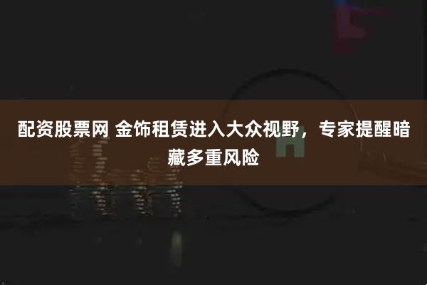 配资股票网 金饰租赁进入大众视野，专家提醒暗藏多重风险