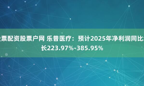 股票配资股票户网 乐普医疗：预计2025年净利润同比增长223.97%-385.95%