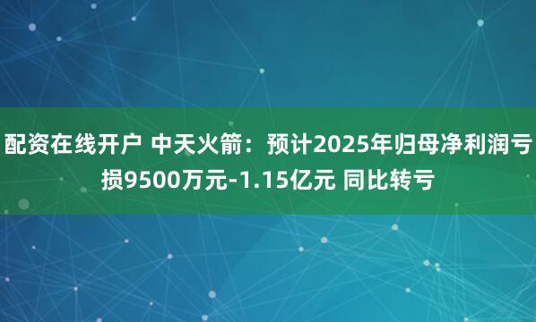 配资在线开户 中天火箭：预计2025年归母净利润亏损9500万元-1.15亿元 同比转亏