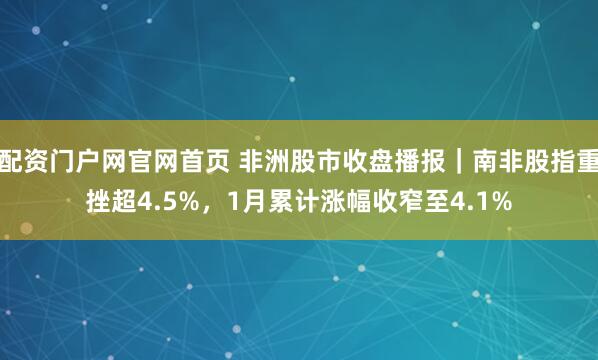 配资门户网官网首页 非洲股市收盘播报｜南非股指重挫超4.5%，1月累计涨幅收窄至4.1%