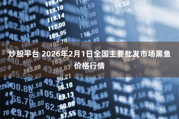 炒股平台 2026年2月1日全国主要批发市场黑鱼价格行情