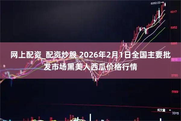 网上配资_配资炒股 2026年2月1日全国主要批发市场黑美人西瓜价格行情