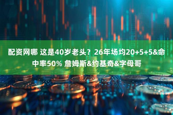 配资网哪 这是40岁老头？26年场均20+5+5&命中率50% 詹姆斯&约基奇&字母哥