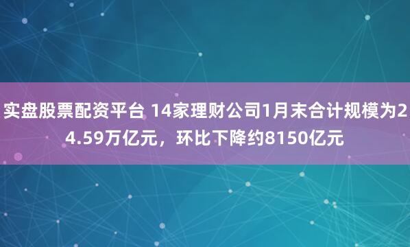 实盘股票配资平台 14家理财公司1月末合计规模为24.59万亿元，环比下降约8150亿元
