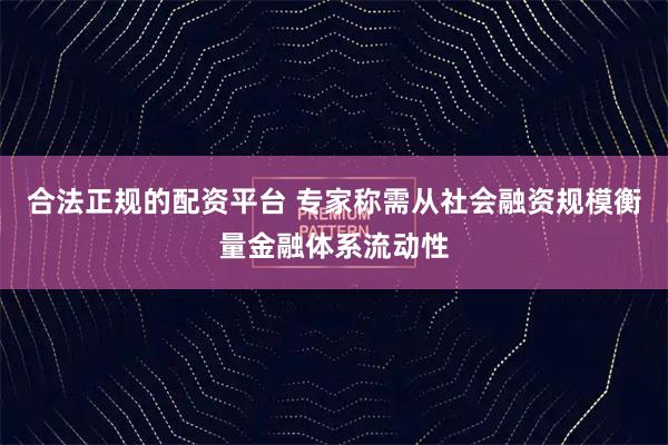合法正规的配资平台 专家称需从社会融资规模衡量金融体系流动性