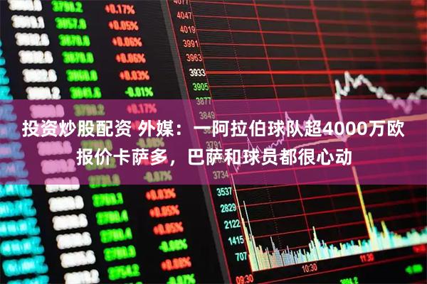 投资炒股配资 外媒：一阿拉伯球队超4000万欧报价卡萨多，巴萨和球员都很心动