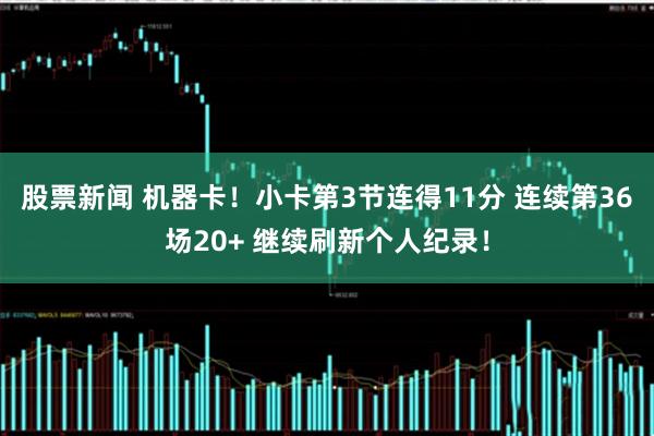 股票新闻 机器卡！小卡第3节连得11分 连续第36场20+ 继续刷新个人纪录！