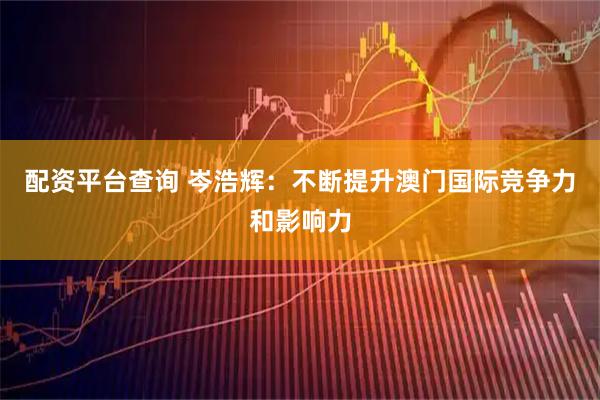 配资平台查询 岑浩辉：不断提升澳门国际竞争力和影响力