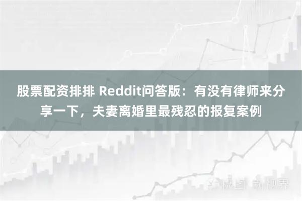 股票配资排排 Reddit问答版：有没有律师来分享一下，夫妻离婚里最残忍的报复案例