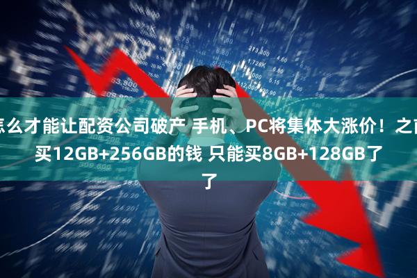 怎么才能让配资公司破产 手机、PC将集体大涨价！之前买12GB+256GB的钱 只能买8GB+128GB了
