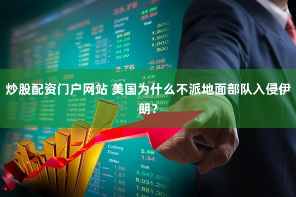 炒股配资门户网站 美国为什么不派地面部队入侵伊朗？