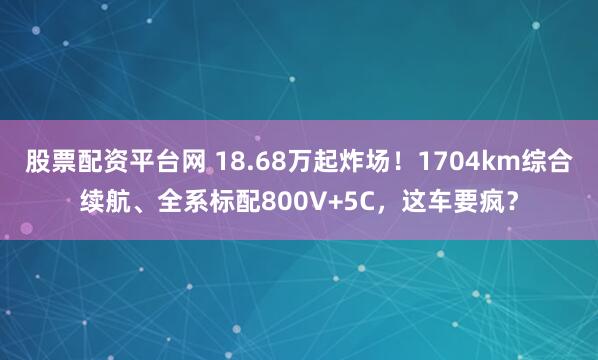 股票配资平台网 18.68万起炸场！1704km综合续航、全系标配800V+5C，这车要疯？