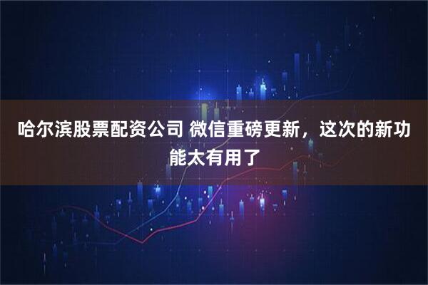 哈尔滨股票配资公司 微信重磅更新，这次的新功能太有用了