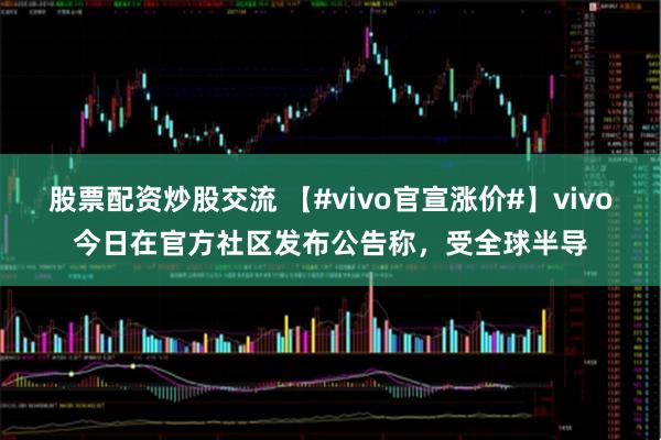 股票配资炒股交流 【#vivo官宣涨价#】vivo今日在官方社区发布公告称，受全球半导