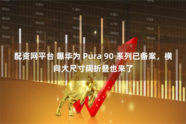 配资网平台 曝华为 Pura 90 系列已备案，横向大尺寸阔折叠也来了